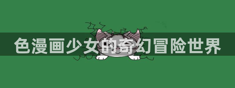 《歪歪漫画》：色漫画少女的奇幻冒险世界